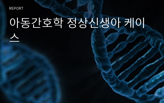 아동간호학 정상신생아 케이스