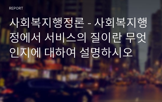 사회복지행정론 - 사회복지행정에서 서비스의 질이란 무엇인지에 대하여 설명하시오