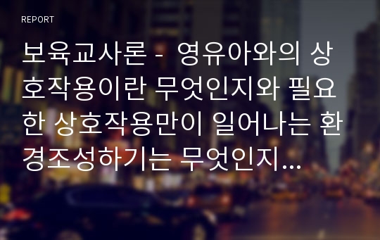 보육교사론 -  영유아와의 상호작용이란 무엇인지와 필요한 상호작용만이 일어나는 환경조성하기는 무엇인지 설명하시오. 또한 자신이 생각하는 좋은 상호작용에 대해 쓰시오.