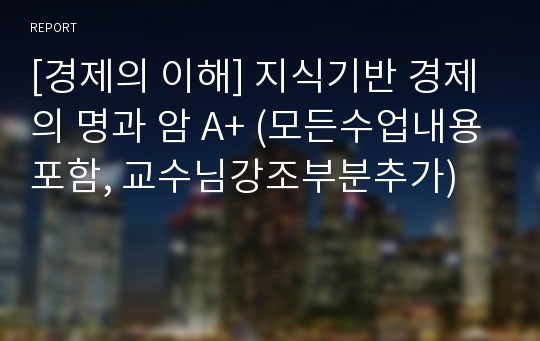 [경제의 이해] 지식기반 경제의 명과 암 A+ (모든수업내용포함, 교수님강조부분추가)