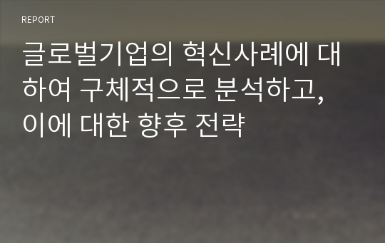 글로벌기업의 혁신사례에 대하여 구체적으로 분석하고, 이에 대한 향후 전략