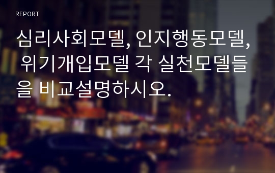 심리사회모델, 인지행동모델, 위기개입모델 각 실천모델들을 비교설명하시오.