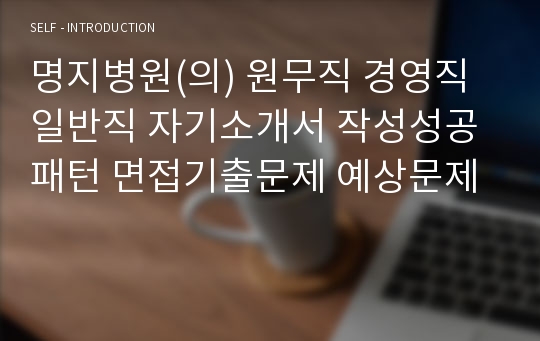 명지병원(의) 원무직 경영직 일반직 자기소개서 작성성공패턴 면접기출문제 예상문제