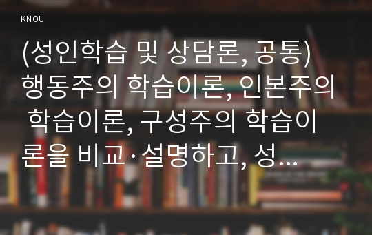 (성인학습 및 상담론, 공통) 행동주의 학습이론, 인본주의 학습이론, 구성주의 학습이론을 비교·설명하고, 성인의 자기주도적 학습과의 관련성을 논하시오.