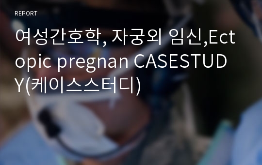 여성간호학, 자궁외 임신,Ectopic pregnan CASESTUDY(케이스스터디)