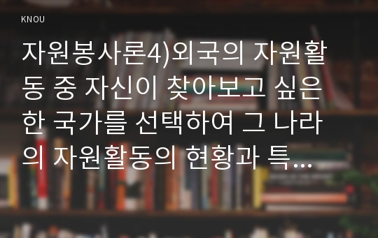 자원봉사론4)외국의 자원활동 중 자신이 찾아보고 싶은 한 국가를 선택하여 그 나라의 자원활동의 현황과 특징, 그리고 우리가 시사받을 수 있는 점을 기술해 보십시오.