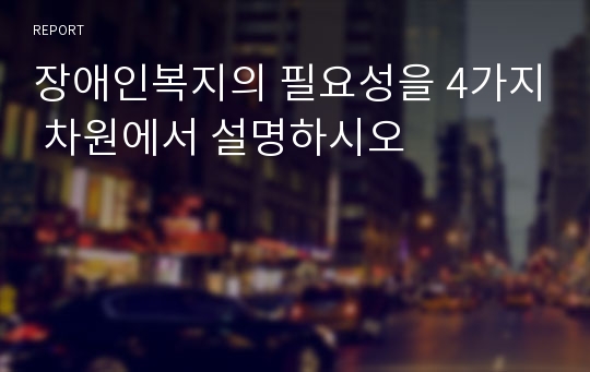 장애인복지의 필요성을 4가지 차원에서 설명하시오