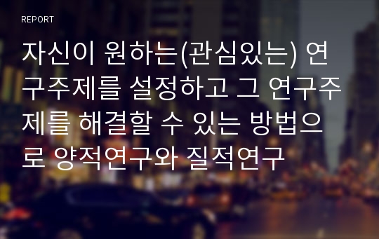 자신이 원하는(관심있는) 연구주제를 설정하고 그 연구주제를 해결할 수 있는 방법으로 양적연구와 질적연구