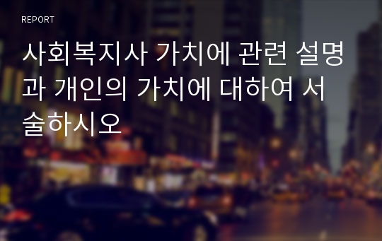 사회복지사 가치에 관련 설명과 개인의 가치에 대하여 서술하시오