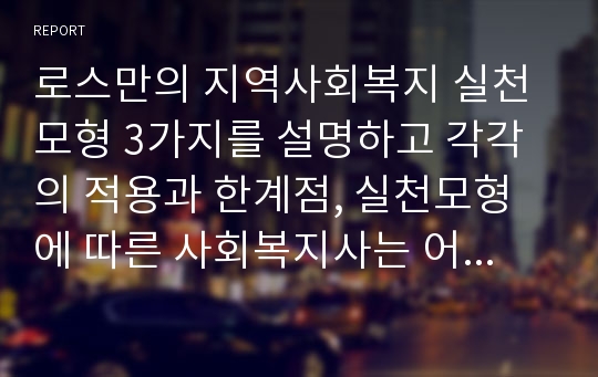 로스만의 지역사회복지 실천모형 3가지를 설명하고 각각의 적용과 한계점, 실천모형에 따른 사회복지사는 어떤 역할