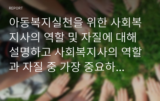 아동복지실천을 위한 사회복지사의 역할 및 자질에 대해 설명하고 사회복지사의 역할과 자질 중 가장 중요하다고 생각되는 요소에 대해 본인의 의견을 작성.