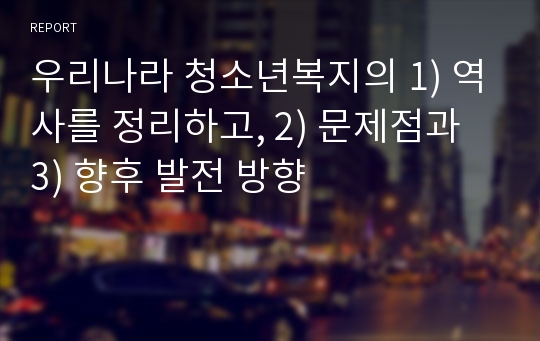 우리나라 청소년복지의 1) 역사를 정리하고, 2) 문제점과 3) 향후 발전 방향