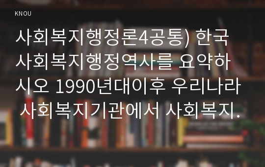 사회복지행정론4공통) 한국사회복지행정역사를 요약하시오 1990년대이후 우리나라 사회복지기관에서 사회복지행정수요가 촉발된 요인과 사례를 발굴설명하시오0k