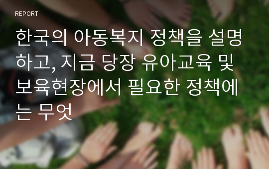 한국의 아동복지 정책을 설명하고, 지금 당장 유아교육 및 보육현장에서 필요한 정책에는 무엇