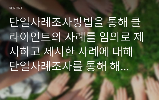 단일사례조사방법을 통해 클라이언트의 사례를 임의로 제시하고 제시한 사례에 대해 단일사례조사를 통해 해결방안