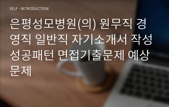 은평성모병원(의) 원무직 경영직 일반직 자기소개서 작성성공패턴 면접기출문제 예상문제