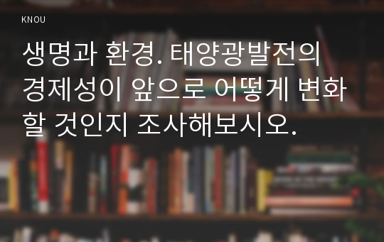 생명과 환경. 태양광발전의 경제성이 앞으로 어떻게 변화할 것인지 조사해보시오.