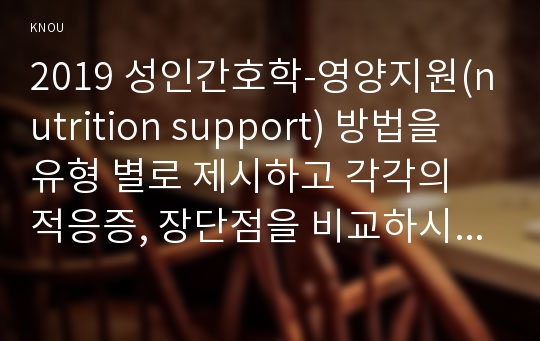 2019 성인간호학-영양지원(nutrition support) 방법을 유형 별로 제시하고 각각의 적응증, 장단점을 비교하시오. 성인간호학 또한 영양지원 방법별 간호관리 방법에 대해 서술하시오 영양상태 평가지침(영양상태 평가도구 등)을 제시하고 이에 의거하여 대상자(환자, 가족, 친지 등)에게 영양상태 평가를 수행하고 이를 기술하시오.당뇨병의 급성 합병증과