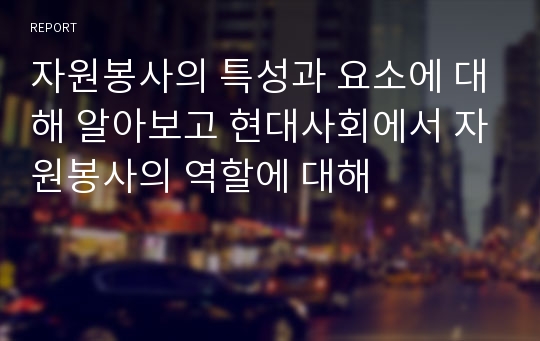 자원봉사의 특성과 요소에 대해 알아보고 현대사회에서 자원봉사의 역할에 대해