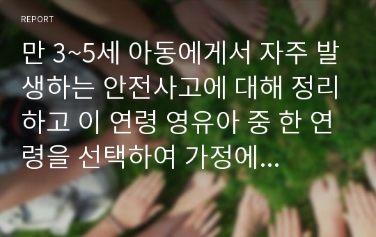 만 3~5세 아동에게서 자주 발생하는 안전사고에 대해 정리하고 이 연령 영유아 중 한 연령을 선택하여 가정에서의 안전지도와 관련된 활동계획안을 작성하시오.