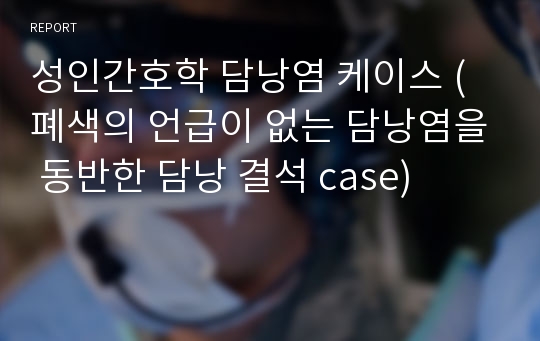 성인간호학 담낭염 케이스 (폐색의 언급이 없는 담낭염을 동반한 담낭 결석 case)