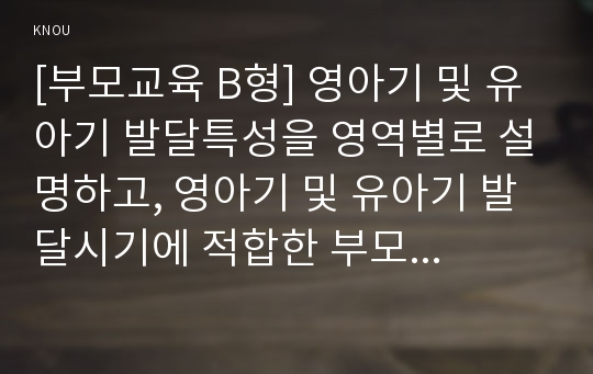 [부모교육 B형] 영아기 및 유아기 발달특성을 영역별로 설명하고, 영아기 및 유아기 발달시기에 적합한 부모역할에 대해 논하시오.