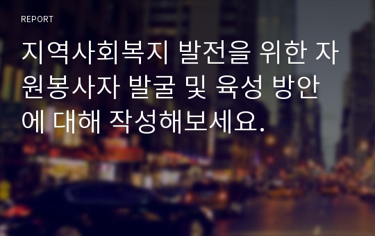 지역사회복지 발전을 위한 자원봉사자 발굴 및 육성 방안에 대해 작성해보세요.