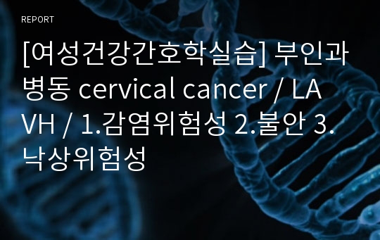 [여성건강간호학실습] 부인과병동 cervical cancer / LAVH / 1.감염위험성 2.불안 3.낙상위험성