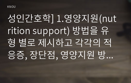 성인간호학] 1.영양지원(nutrition support) 방법을 유형 별로 제시하고 각각의 적응증, 장단점, 영양지원 방법별 간호관리 방법 2.영양상태 평가지침(영양상태 평가도구 등), 대상자(환자 가족 친지 등) 영양상태 평가 수행 3.당뇨병의 급성 합병증과 만성 합병증 간호중재방법과 근거, 당뇨병 환자 사례, 간호교육 기획-2019년 방송대 성인간호학