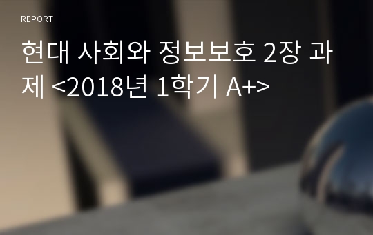 현대 사회와 정보보호 2장 과제 &lt;2018년 1학기 A+&gt;