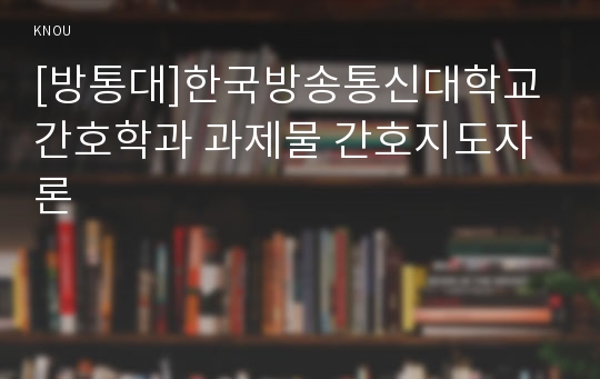 [방통대]한국방송통신대학교 간호학과 과제물 간호지도자론