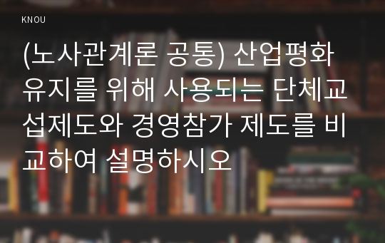 (노사관계론 공통) 산업평화 유지를 위해 사용되는 단체교섭제도와 경영참가 제도를 비교하여 설명하시오