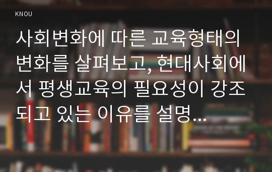 사회변화에 따른 교육형태의 변화를 살펴보고, 현대사회에서 평생교육의 필요성이 강조되고 있는 이유를 설명하시오.