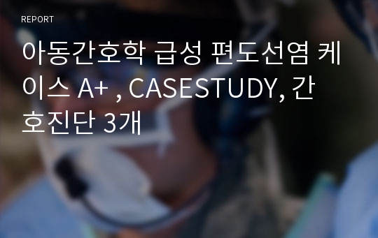 아동간호학 급성 편도선염 케이스 A+ , CASESTUDY, 간호진단 3개