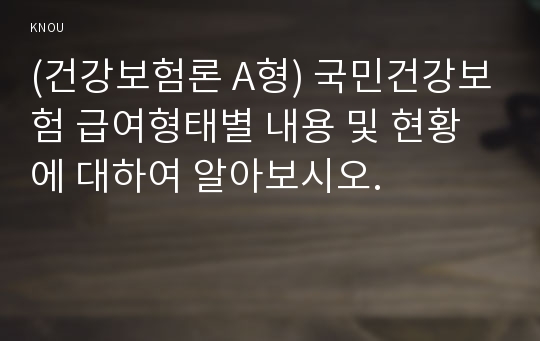 (건강보험론 A형) 국민건강보험 급여형태별 내용 및 현황에 대하여 알아보시오.