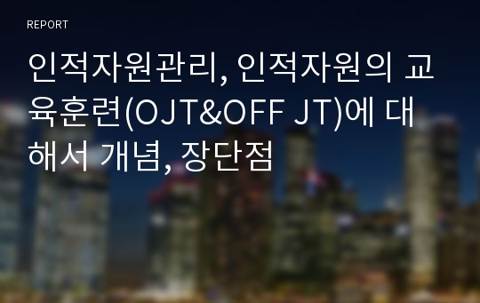 인적자원관리, 인적자원의 교육훈련(OJT&amp;OFF JT)에 대해서 개념, 장단점