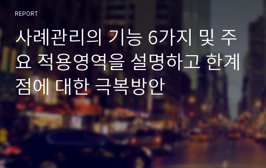 사례관리의 기능 6가지 및 주요 적용영역을 설명하고 한계점에 대한 극복방안