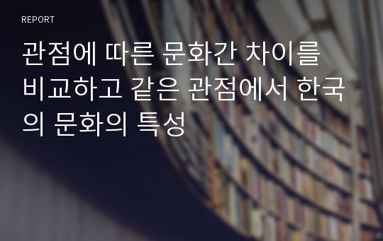 관점에 따른 문화간 차이를 비교하고 같은 관점에서 한국의 문화의 특성