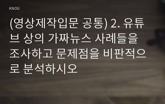 (영상제작입문 공통) 2. 유튜브 상의 가짜뉴스 사례들을 조사하고 문제점을 비판적으로 분석하시오