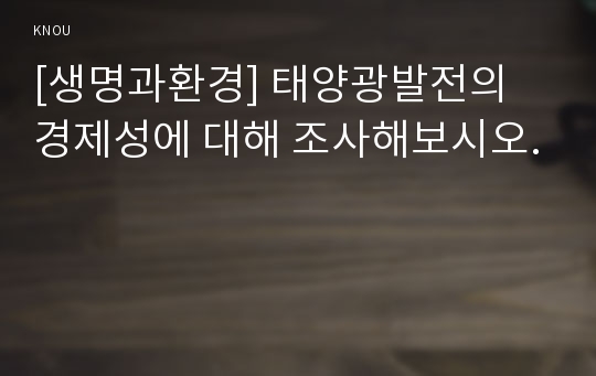 [생명과환경] 태양광발전의 경제성에 대해 조사해보시오.