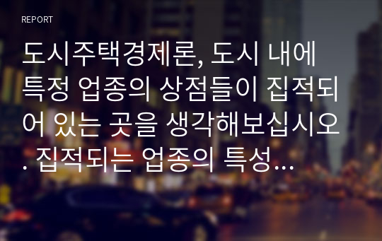 도시주택경제론, 도시 내에 특정 업종의 상점들이 집적되어 있는 곳을 생각해보십시오. 집적되는 업종의 특성은 무엇인가