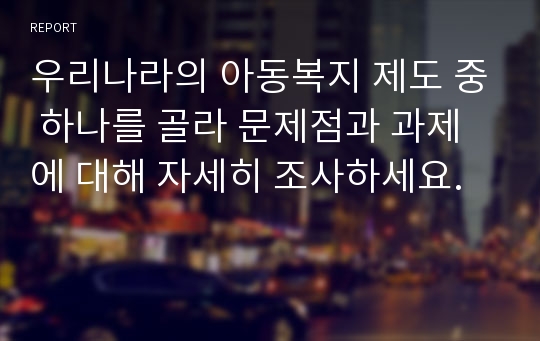 우리나라의 아동복지 제도 중 하나를 골라 문제점과 과제에 대해 자세히 조사하세요.