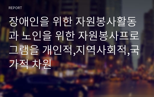 장애인을 위한 자원봉사활동과 노인을 위한 자원봉사프로그램을 개인적,지역사회적,국가적 차원