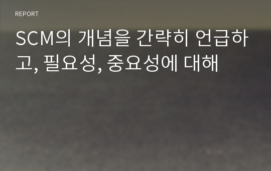 SCM의 개념을 간략히 언급하고, 필요성, 중요성에 대해