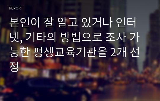 본인이 잘 알고 있거나 인터넷, 기타의 방법으로 조사 가능한 평생교육기관을 2개 선정