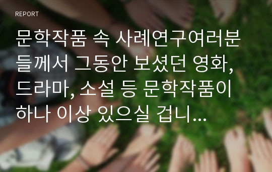 문학작품 속 사례연구여러분들께서 그동안 보셨던 영화, 드라마, 소설 등 문학작품이 하나 이상 있으실 겁니다. 그 문학 작품 중 한 가지를 선택하세요(사회복지와 관련된 작품이면 됩니다).