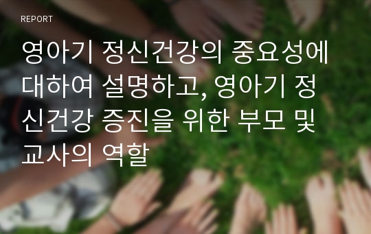 영아기 정신건강의 중요성에 대하여 설명하고, 영아기 정신건강 증진을 위한 부모 및 교사의 역할