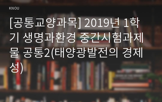 [공통교양과목] 2019년 1학기 생명과환경 중간시험과제물 공통2(태양광발전의 경제성)