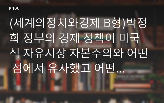 (세계의정치와경제 B형)박정희 정부의 경제 정책이 미국식 자유시장 자본주의와 어떤 점에서 유사했고 어떤 점에서 달랐는지를 검토해 보고 그 공과에 대해 논의해 보시오.