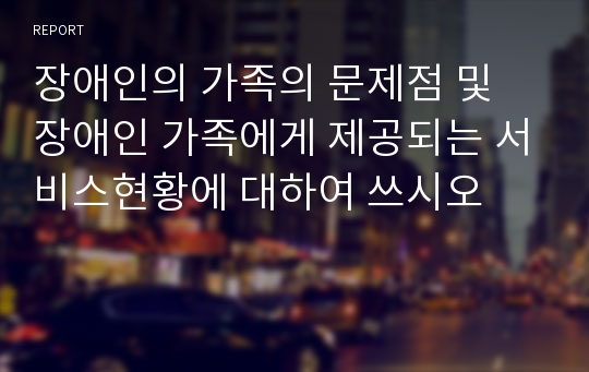 장애인의 가족의 문제점 및 장애인 가족에게 제공되는 서비스현황에 대하여 쓰시오